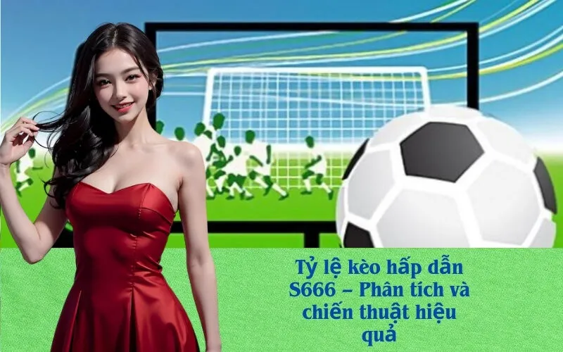 Tỷ lệ kèo hấp dẫn S666 – Phân tích và chiến thuật hiệu quả